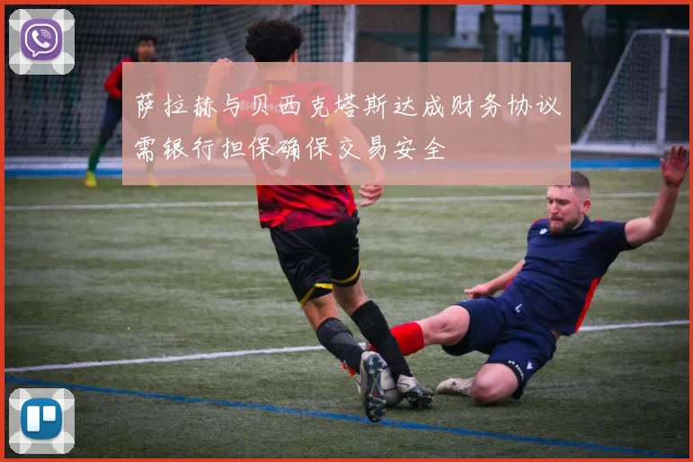 萨拉赫与贝西克塔斯达成财务协议需银行担保确保交易安全
